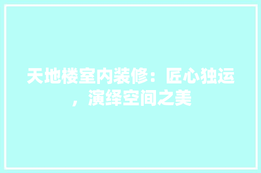 天地楼室内装修：匠心独运，演绎空间之美 现代风格装饰