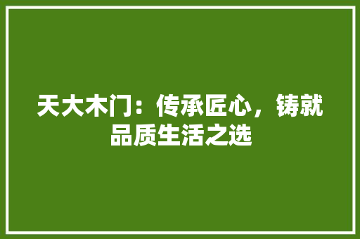 天大木门：传承匠心，铸就品质生活之选