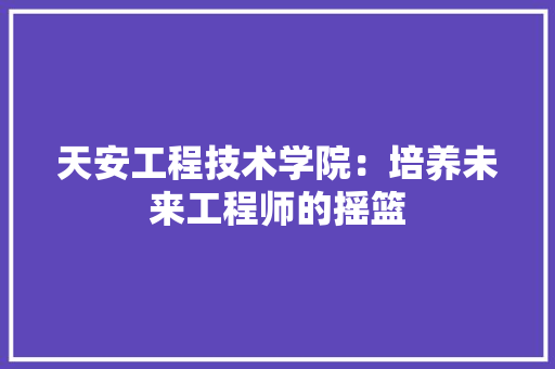天安工程技术学院：培养未来工程师的摇篮