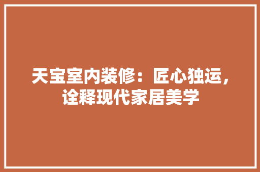 天宝室内装修：匠心独运，诠释现代家居美学 现代风格装饰