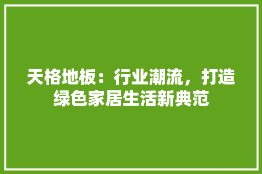 天格地板：行业潮流，打造绿色家居生活新典范 现代风格装饰