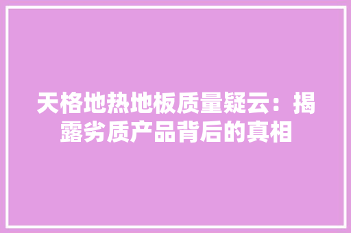 天格地热地板质量疑云：揭露劣质产品背后的真相 现代风格装饰