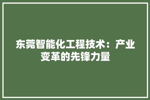 东莞智能化工程技术：产业变革的先锋力量 家居装修