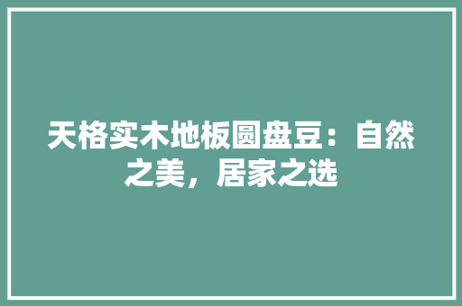 天格实木地板圆盘豆：自然之美，居家之选