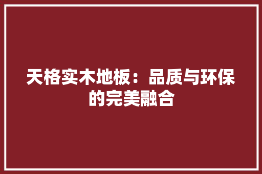 天格实木地板：品质与环保的完美融合 现代风格装饰