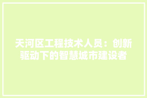 天河区工程技术人员：创新驱动下的智慧城市建设者 现代风格装饰