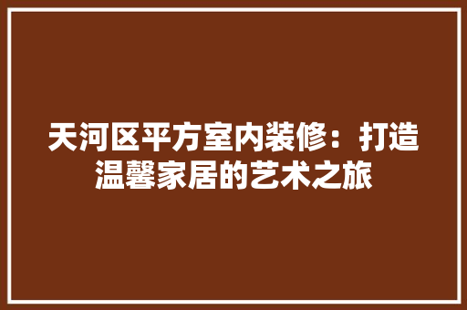 天河区平方室内装修：打造温馨家居的艺术之旅 现代风格装饰