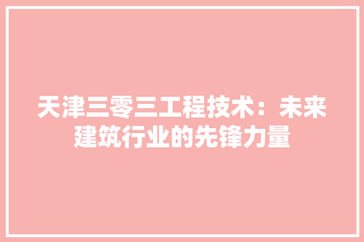 天津三零三工程技术：未来建筑行业的先锋力量 现代风格装饰