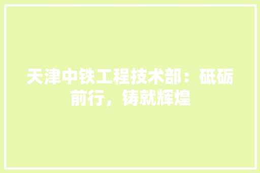 天津中铁工程技术部：砥砺前行，铸就辉煌 现代风格装饰