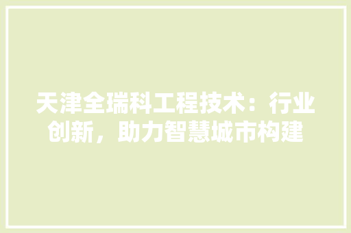 天津全瑞科工程技术：行业创新，助力智慧城市构建 现代风格装饰