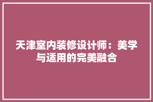 天津室内装修设计师：美学与适用的完美融合