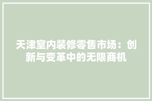 天津室内装修零售市场：创新与变革中的无限商机 现代风格装饰