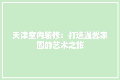 天津室内装修：打造温馨家园的艺术之旅 现代风格装饰