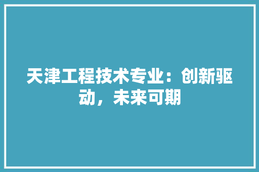 天津工程技术专业：创新驱动，未来可期