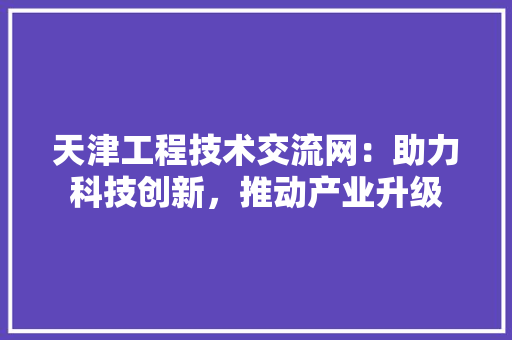 天津工程技术交流网：助力科技创新，推动产业升级 现代风格装饰