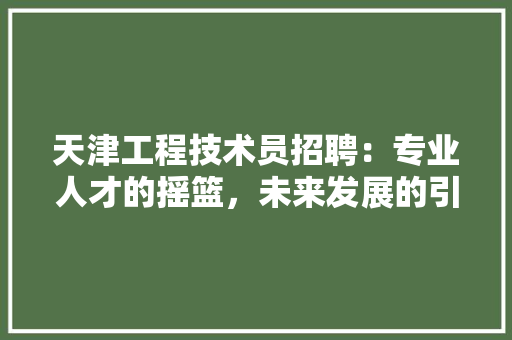 天津工程技术员招聘：专业人才的摇篮，未来发展的引擎 现代风格装饰