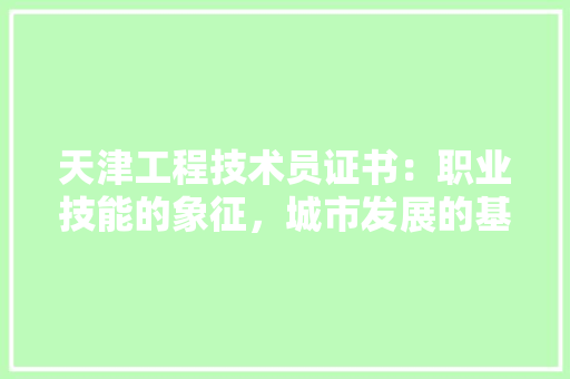 天津工程技术员证书：职业技能的象征，城市发展的基石 现代风格装饰