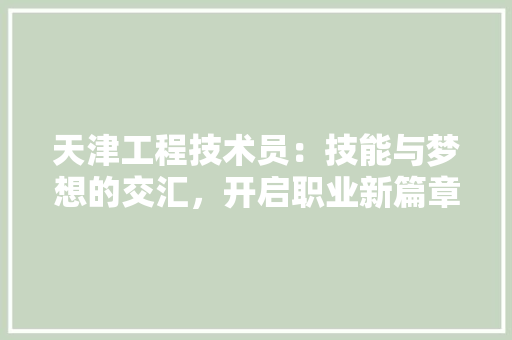 天津工程技术员：技能与梦想的交汇，开启职业新篇章 现代风格装饰