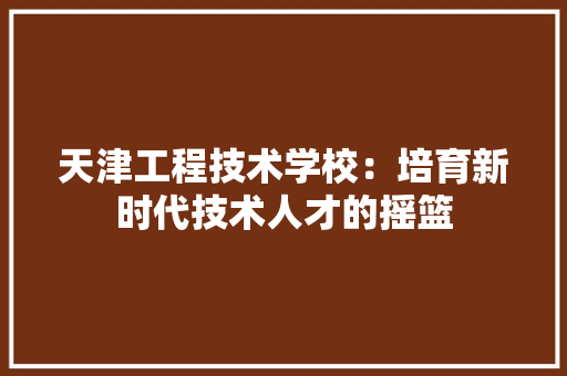 天津工程技术学校：培育新时代技术人才的摇篮
