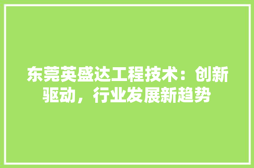 东莞英盛达工程技术：创新驱动，行业发展新趋势 家居装修