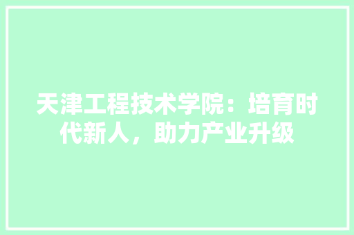 天津工程技术学院：培育时代新人，助力产业升级 现代风格装饰