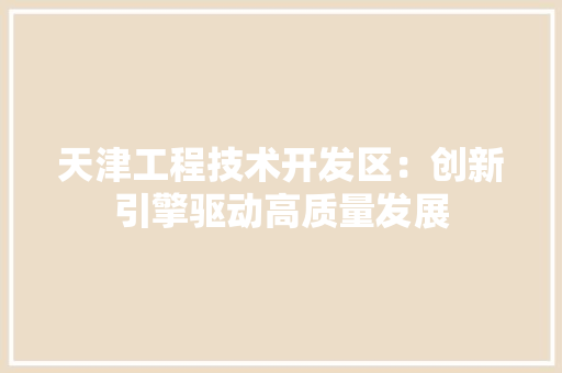 天津工程技术开发区：创新引擎驱动高质量发展 现代风格装饰