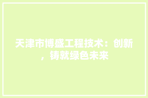 天津市博盛工程技术：创新，铸就绿色未来 现代风格装饰