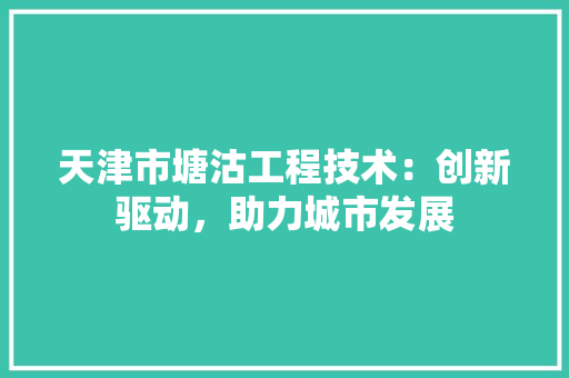 天津市塘沽工程技术：创新驱动，助力城市发展 现代风格装饰