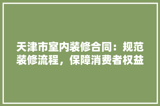 天津市室内装修合同：规范装修流程，保障消费者权益 现代风格装饰