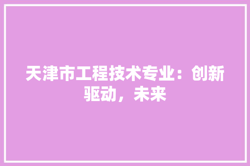 天津市工程技术专业：创新驱动，未来 现代风格装饰