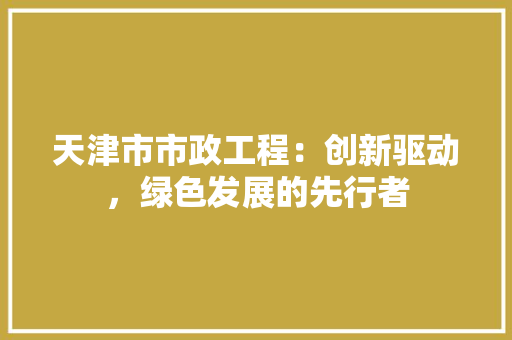天津市市政工程：创新驱动，绿色发展的先行者 现代风格装饰