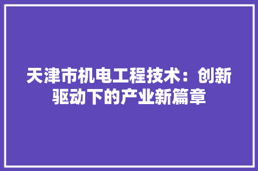 天津市机电工程技术：创新驱动下的产业新篇章 现代风格装饰