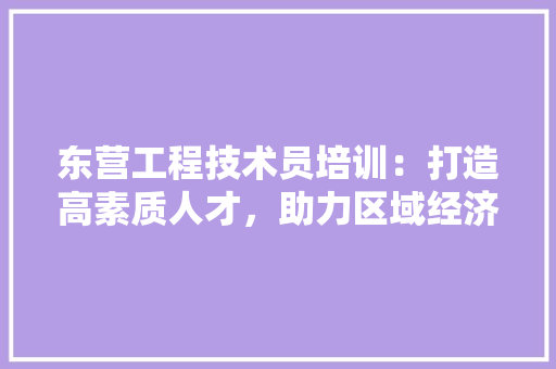 东营工程技术员培训：打造高素质人才，助力区域经济发展 家居装修