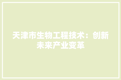 天津市生物工程技术：创新未来产业变革