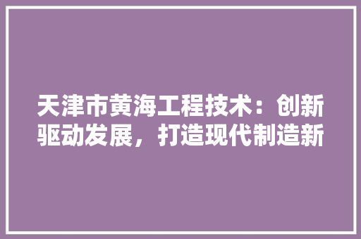 天津市黄海工程技术：创新驱动发展，打造现代制造新高地
