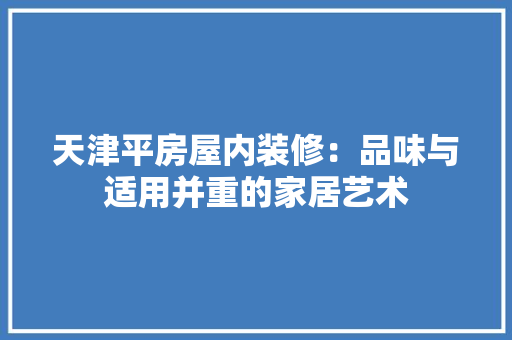 天津平房屋内装修：品味与适用并重的家居艺术 现代风格装饰