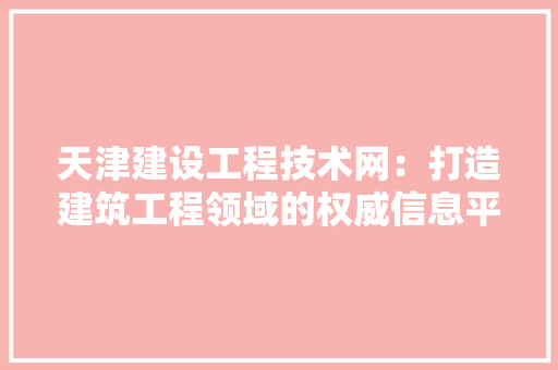 天津建设工程技术网：打造建筑工程领域的权威信息平台 现代风格装饰