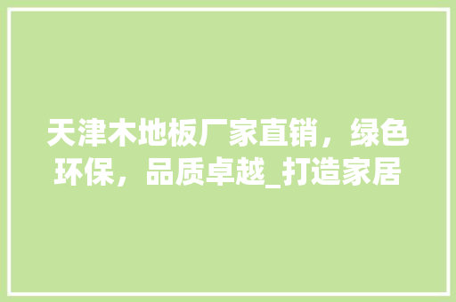 天津木地板厂家直销，绿色环保，品质卓越_打造家居新时尚 现代风格装饰