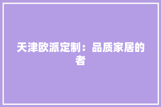 天津欧派定制：品质家居的者 现代风格装饰