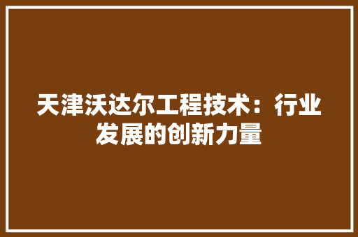 天津沃达尔工程技术：行业发展的创新力量 现代风格装饰