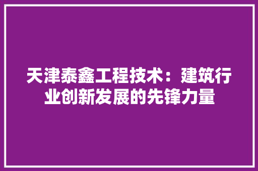 天津泰鑫工程技术：建筑行业创新发展的先锋力量 现代风格装饰