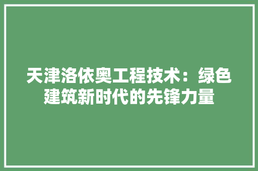 天津洛依奥工程技术：绿色建筑新时代的先锋力量 现代风格装饰