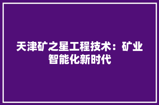 天津矿之星工程技术：矿业智能化新时代