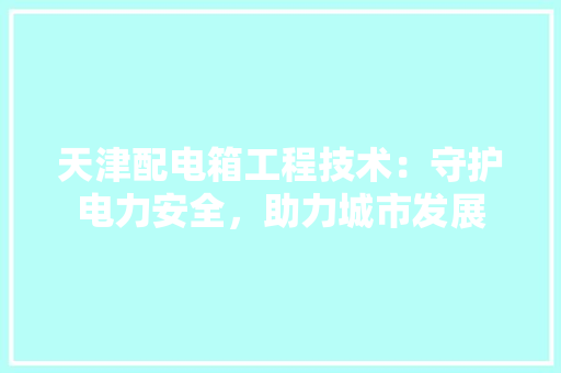 天津配电箱工程技术：守护电力安全，助力城市发展 现代风格装饰