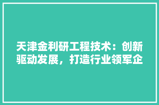 天津金利研工程技术：创新驱动发展，打造行业领军企业 现代风格装饰