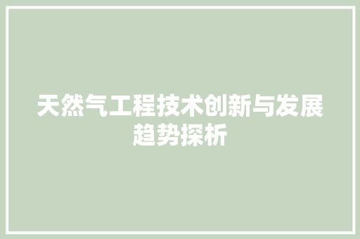 天然气工程技术创新与发展趋势探析 现代风格装饰