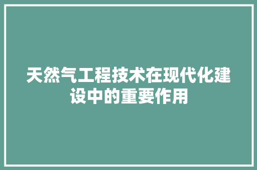 天然气工程技术在现代化建设中的重要作用 现代风格装饰