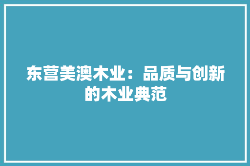 东营美澳木业：品质与创新的木业典范 家居装修