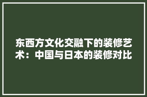 东西方文化交融下的装修艺术：中国与日本的装修对比分析 家居装修