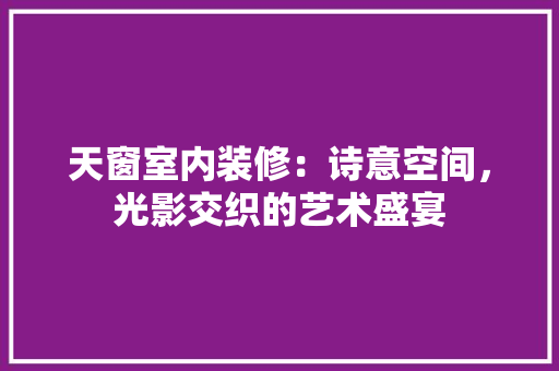天窗室内装修：诗意空间，光影交织的艺术盛宴